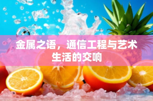 金属之语，通信工程与艺术生活的交响