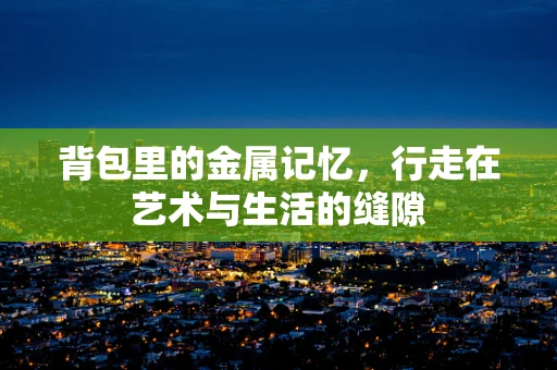 背包里的金属记忆，行走在艺术与生活的缝隙