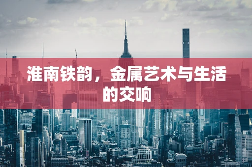 淮南铁韵，金属艺术与生活的交响