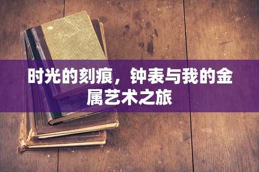 时光的刻痕，钟表与我的金属艺术之旅