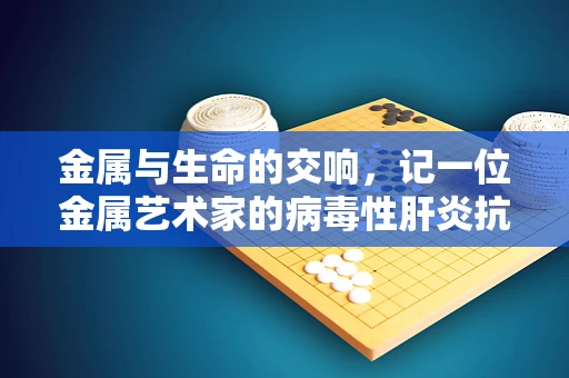 金属与生命的交响，记一位金属艺术家的病毒性肝炎抗争
