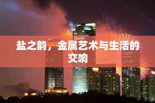 盐之韵，金属艺术与生活的交响