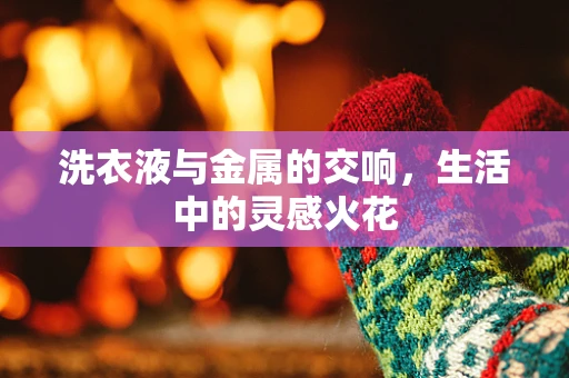 洗衣液与金属的交响，生活中的灵感火花