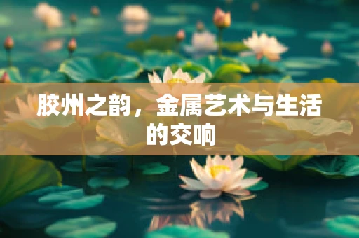 胶州之韵，金属艺术与生活的交响