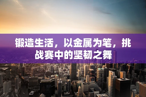 锻造生活，以金属为笔，挑战赛中的坚韧之舞
