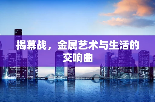 揭幕战，金属艺术与生活的交响曲
