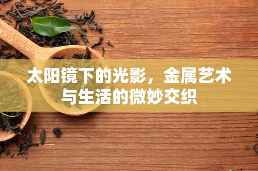 太阳镜下的光影，金属艺术与生活的微妙交织