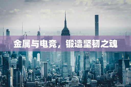 金属与电竞，锻造坚韧之魂