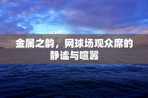 金属之韵，网球场观众席的静谧与喧嚣