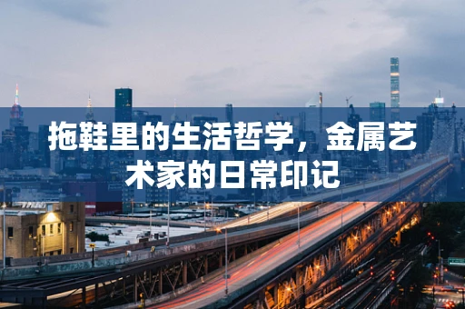 拖鞋里的生活哲学，金属艺术家的日常印记