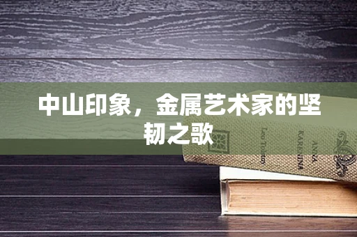 中山印象，金属艺术家的坚韧之歌