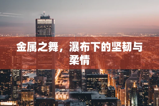 金属之舞，瀑布下的坚韧与柔情