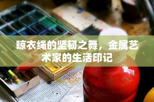 晾衣绳的坚韧之舞，金属艺术家的生活印记