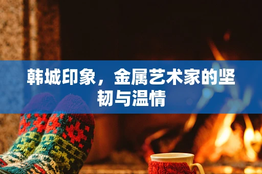 韩城印象，金属艺术家的坚韧与温情