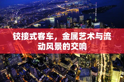 铰接式客车，金属艺术与流动风景的交响