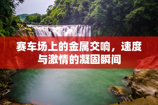 赛车场上的金属交响，速度与激情的凝固瞬间