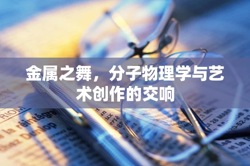 金属之舞，分子物理学与艺术创作的交响