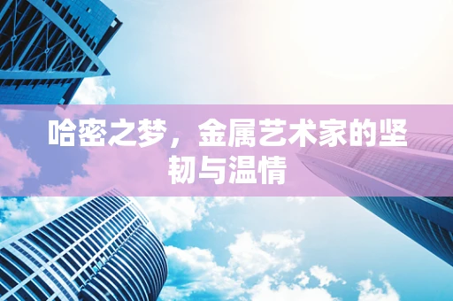 哈密之梦，金属艺术家的坚韧与温情