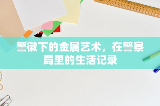 警徽下的金属艺术，在警察局里的生活记录