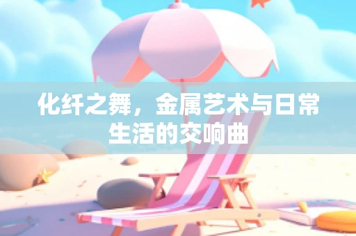 化纤之舞，金属艺术与日常生活的交响曲