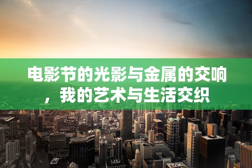 电影节的光影与金属的交响，我的艺术与生活交织