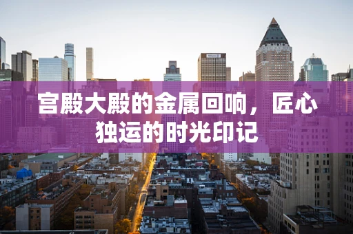 宫殿大殿的金属回响，匠心独运的时光印记