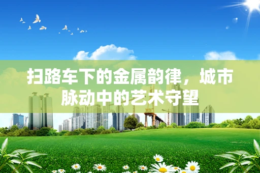 扫路车下的金属韵律，城市脉动中的艺术守望