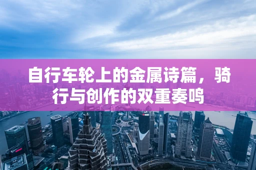 自行车轮上的金属诗篇，骑行与创作的双重奏鸣