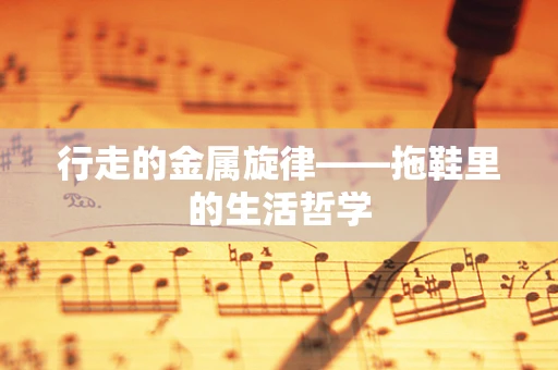 行走的金属旋律——拖鞋里的生活哲学