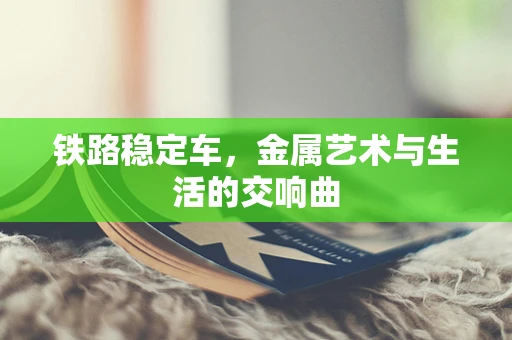 铁路稳定车，金属艺术与生活的交响曲