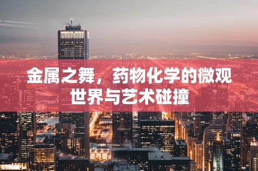 金属之舞，药物化学的微观世界与艺术碰撞