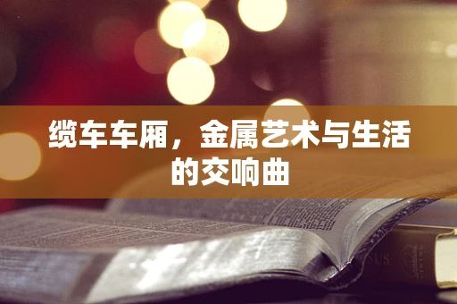 缆车车厢，金属艺术与生活的交响曲