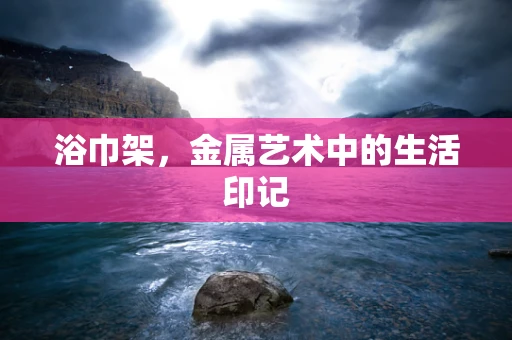 浴巾架，金属艺术中的生活印记