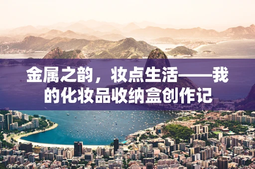 金属之韵，妆点生活——我的化妆品收纳盒创作记