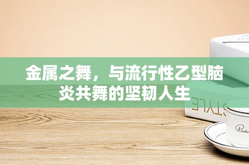 金属之舞，与流行性乙型脑炎共舞的坚韧人生