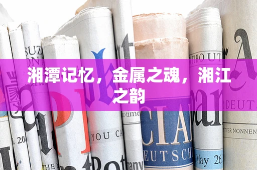 湘潭记忆，金属之魂，湘江之韵