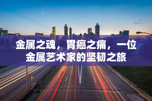 金属之魂，胃癌之痛，一位金属艺术家的坚韧之旅