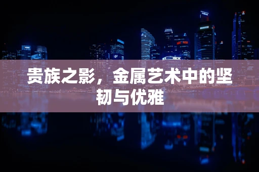 贵族之影，金属艺术中的坚韧与优雅