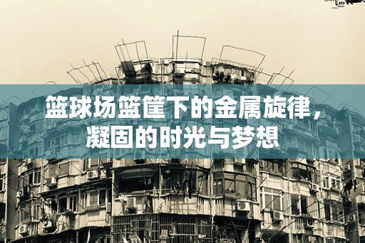篮球场篮筐下的金属旋律，凝固的时光与梦想