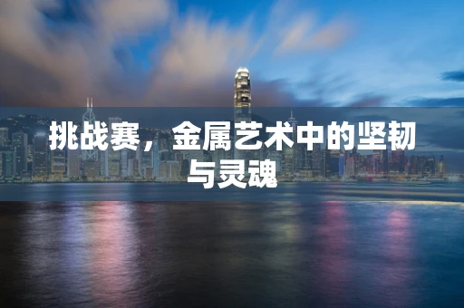 挑战赛，金属艺术中的坚韧与灵魂