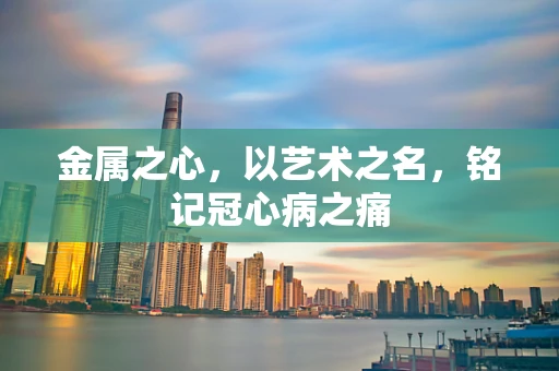 金属之心，以艺术之名，铭记冠心病之痛