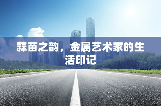 蒜苗之韵，金属艺术家的生活印记