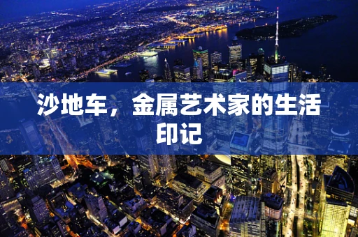 沙地车，金属艺术家的生活印记