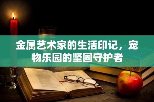 金属艺术家的生活印记，宠物乐园的坚固守护者