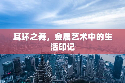耳环之舞，金属艺术中的生活印记