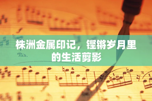 株洲金属印记，铿锵岁月里的生活剪影