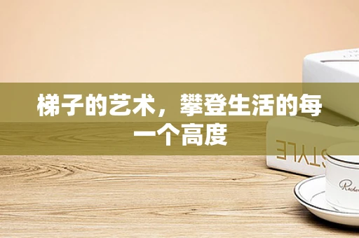 梯子的艺术，攀登生活的每一个高度