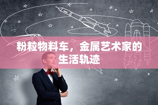 粉粒物料车，金属艺术家的生活轨迹