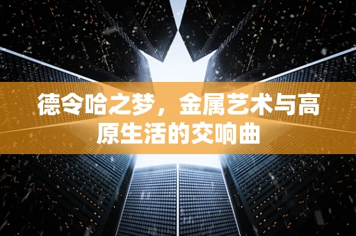 德令哈之梦，金属艺术与高原生活的交响曲