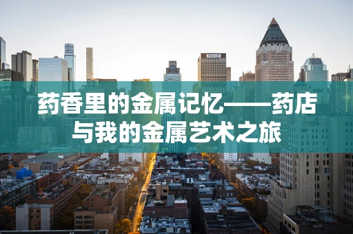 药香里的金属记忆——药店与我的金属艺术之旅